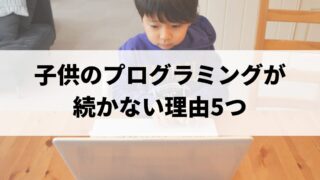 子供のプログラミングが続かない理由5つ｜やめる前に親ができること